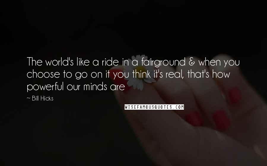 Bill Hicks Quotes: The world's like a ride in a fairground & when you choose to go on it you think it's real, that's how powerful our minds are