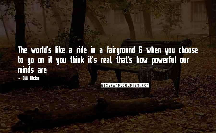 Bill Hicks Quotes: The world's like a ride in a fairground & when you choose to go on it you think it's real, that's how powerful our minds are