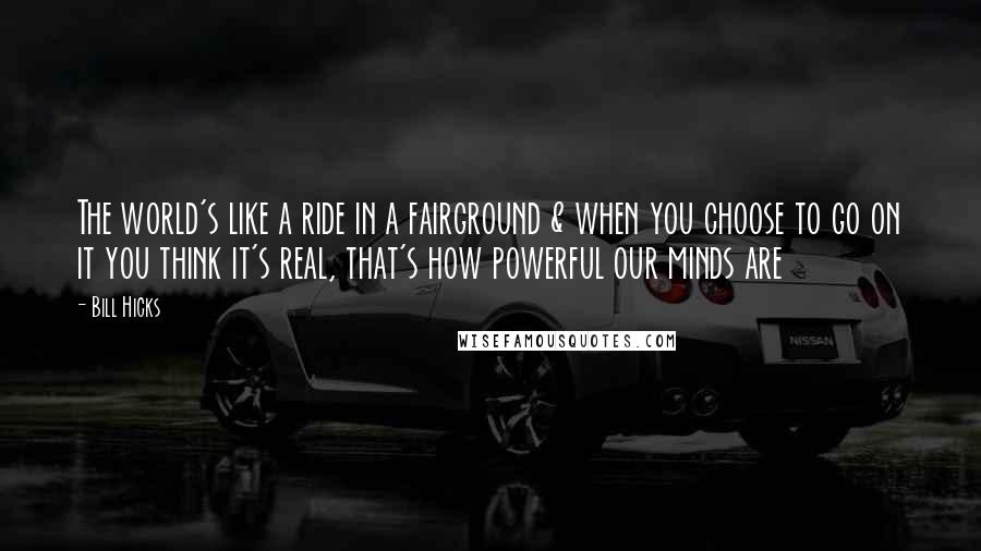 Bill Hicks Quotes: The world's like a ride in a fairground & when you choose to go on it you think it's real, that's how powerful our minds are