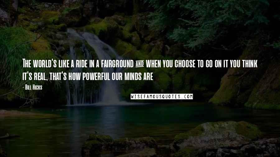 Bill Hicks Quotes: The world's like a ride in a fairground & when you choose to go on it you think it's real, that's how powerful our minds are