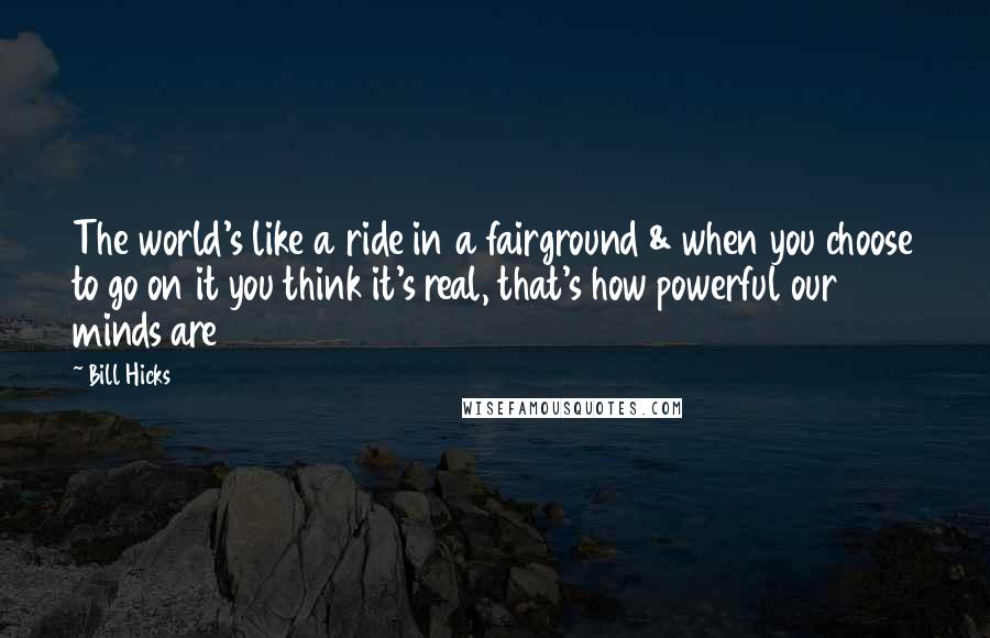 Bill Hicks Quotes: The world's like a ride in a fairground & when you choose to go on it you think it's real, that's how powerful our minds are