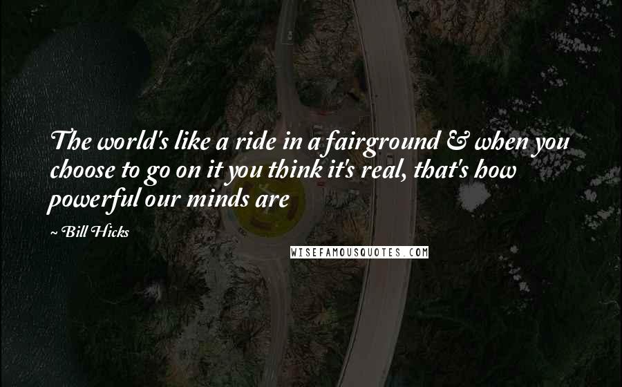 Bill Hicks Quotes: The world's like a ride in a fairground & when you choose to go on it you think it's real, that's how powerful our minds are