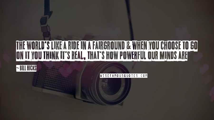 Bill Hicks Quotes: The world's like a ride in a fairground & when you choose to go on it you think it's real, that's how powerful our minds are