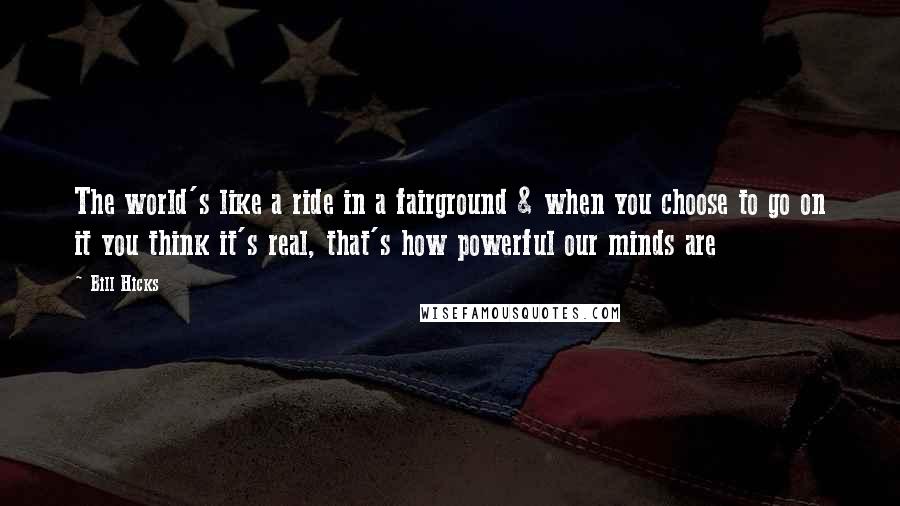 Bill Hicks Quotes: The world's like a ride in a fairground & when you choose to go on it you think it's real, that's how powerful our minds are