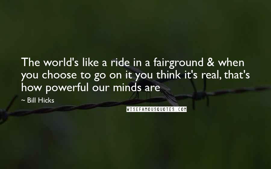 Bill Hicks Quotes: The world's like a ride in a fairground & when you choose to go on it you think it's real, that's how powerful our minds are