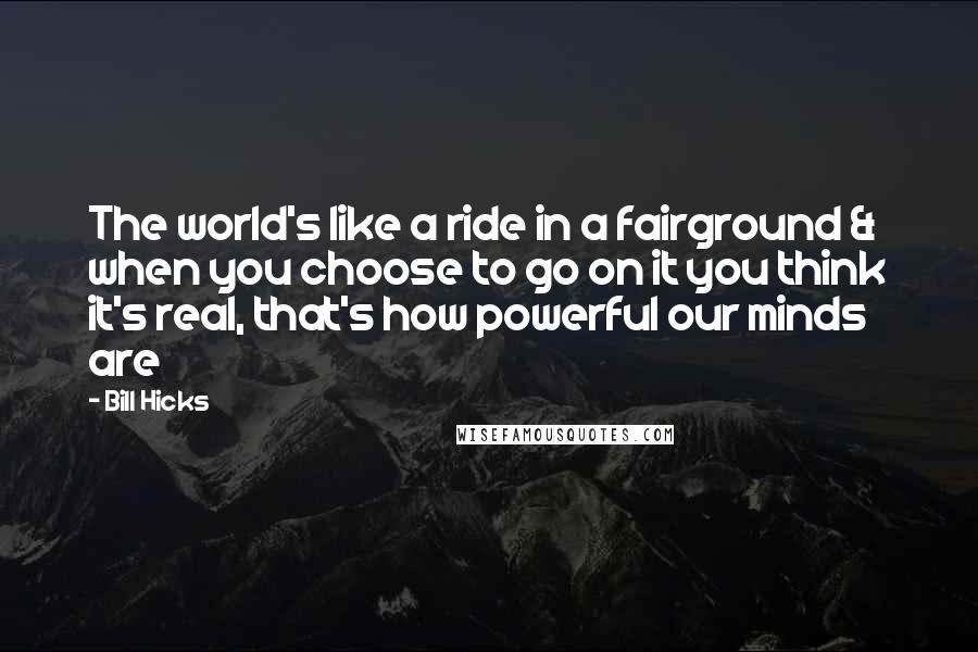 Bill Hicks Quotes: The world's like a ride in a fairground & when you choose to go on it you think it's real, that's how powerful our minds are