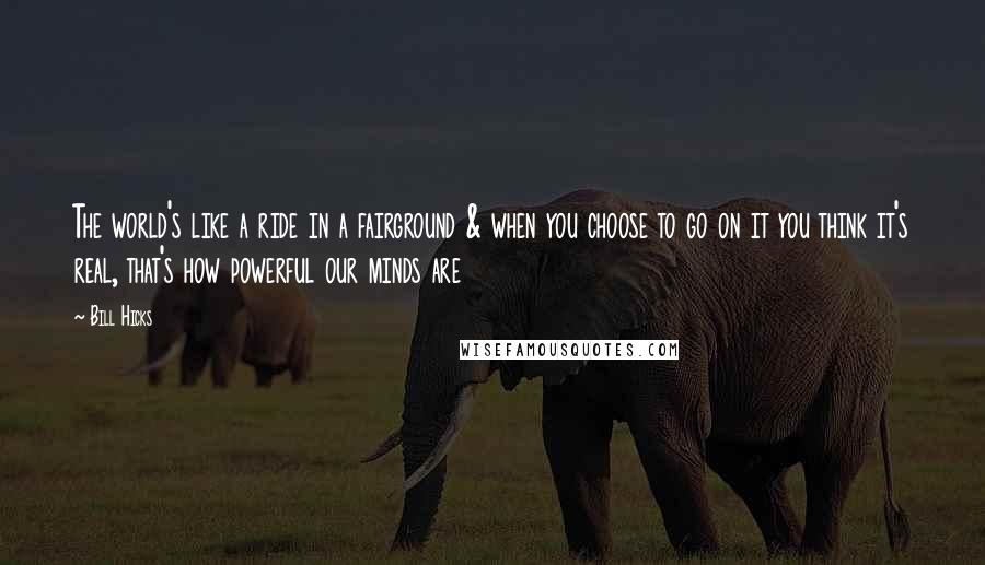 Bill Hicks Quotes: The world's like a ride in a fairground & when you choose to go on it you think it's real, that's how powerful our minds are