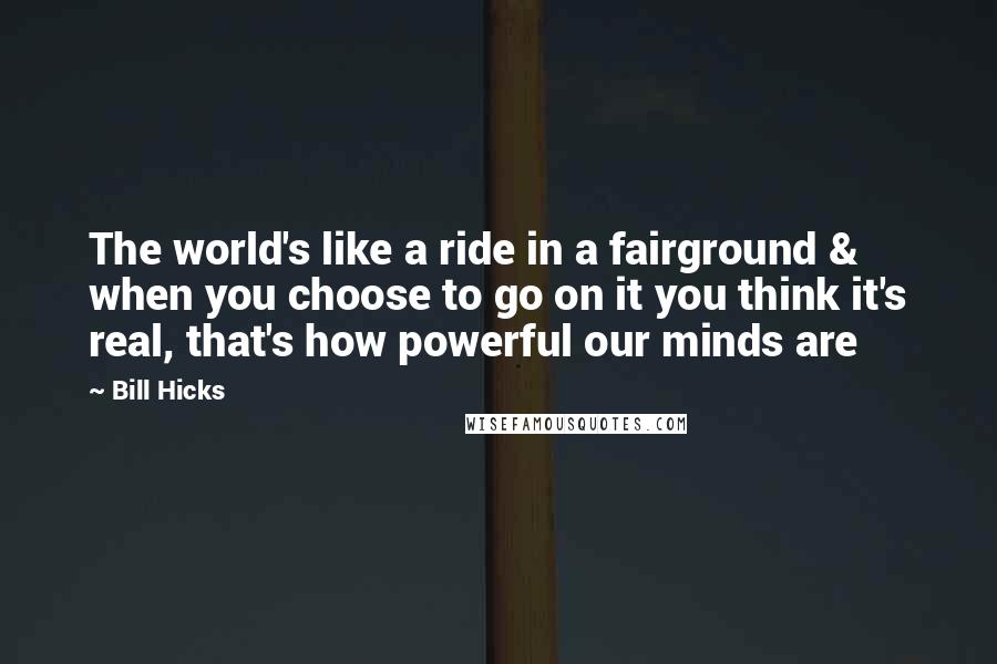 Bill Hicks Quotes: The world's like a ride in a fairground & when you choose to go on it you think it's real, that's how powerful our minds are