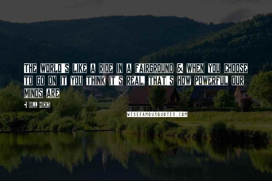 Bill Hicks Quotes: The world's like a ride in a fairground & when you choose to go on it you think it's real, that's how powerful our minds are