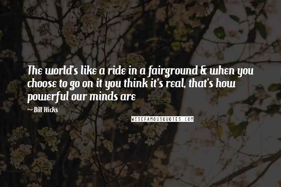 Bill Hicks Quotes: The world's like a ride in a fairground & when you choose to go on it you think it's real, that's how powerful our minds are