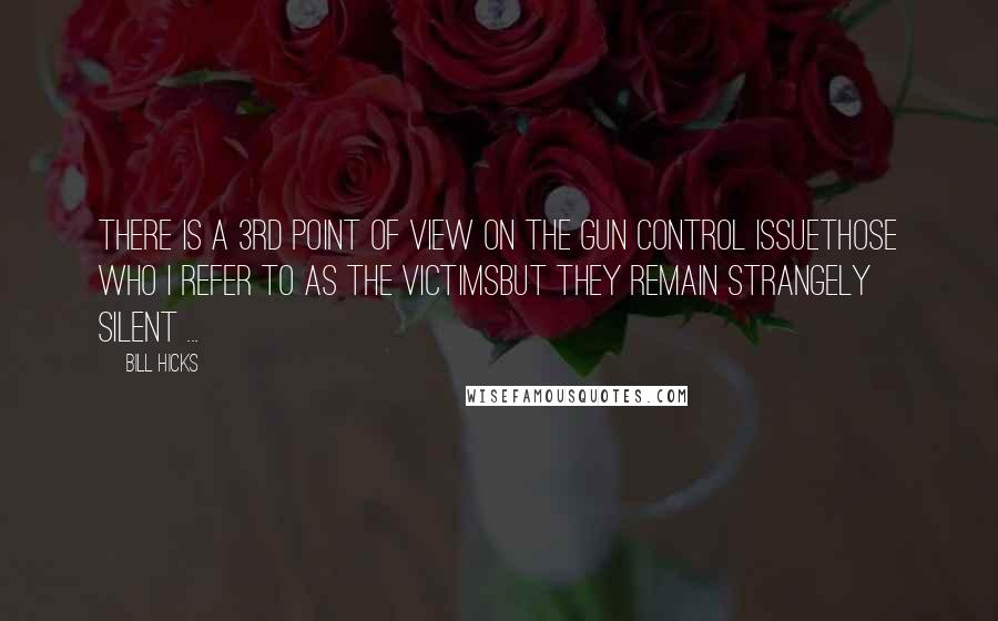 Bill Hicks Quotes: There is a 3rd point of view on the gun control issuethose who I refer to as THE VICTIMSbut they remain strangely silent ...