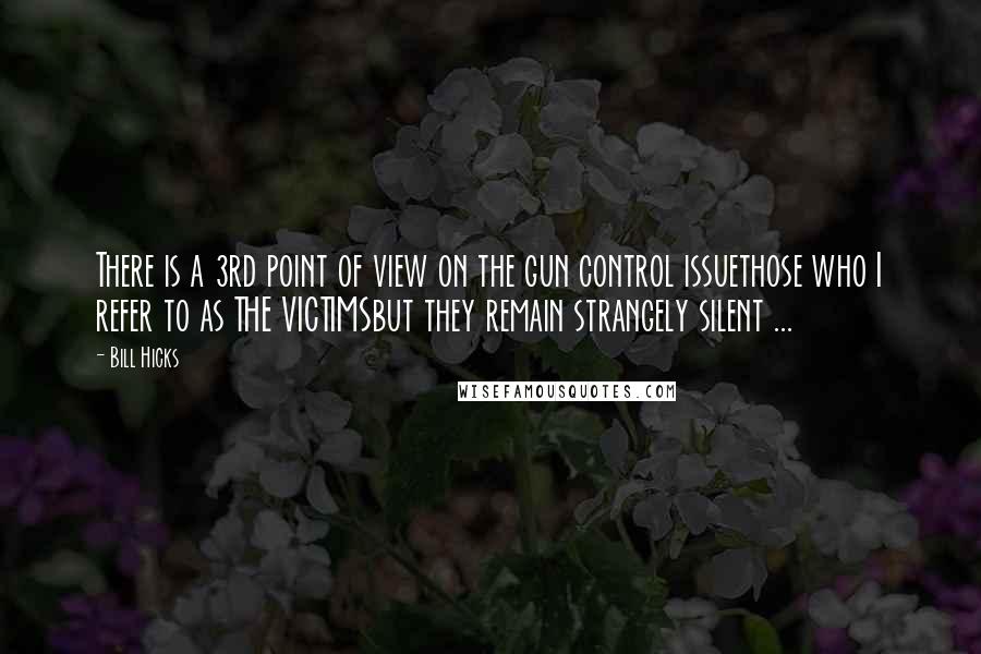 Bill Hicks Quotes: There is a 3rd point of view on the gun control issuethose who I refer to as THE VICTIMSbut they remain strangely silent ...