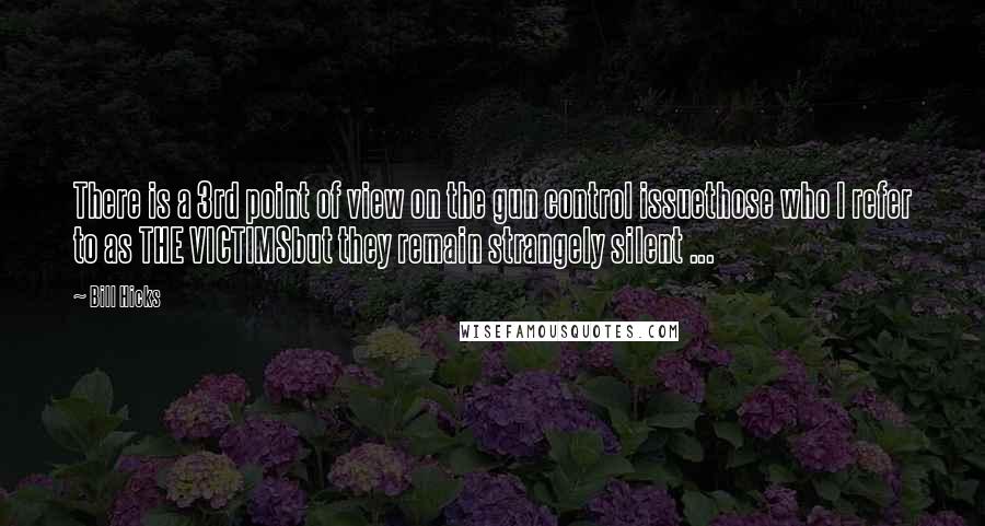 Bill Hicks Quotes: There is a 3rd point of view on the gun control issuethose who I refer to as THE VICTIMSbut they remain strangely silent ...