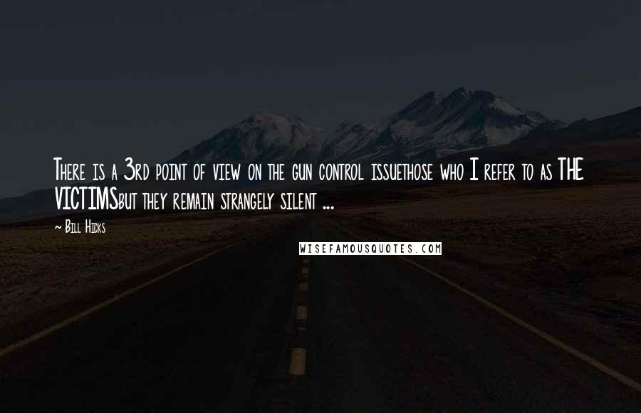 Bill Hicks Quotes: There is a 3rd point of view on the gun control issuethose who I refer to as THE VICTIMSbut they remain strangely silent ...