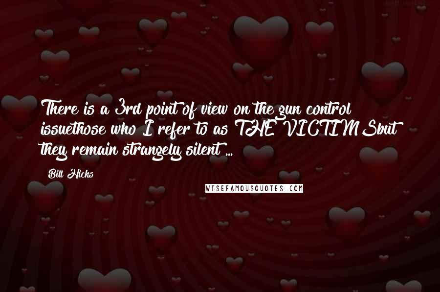 Bill Hicks Quotes: There is a 3rd point of view on the gun control issuethose who I refer to as THE VICTIMSbut they remain strangely silent ...