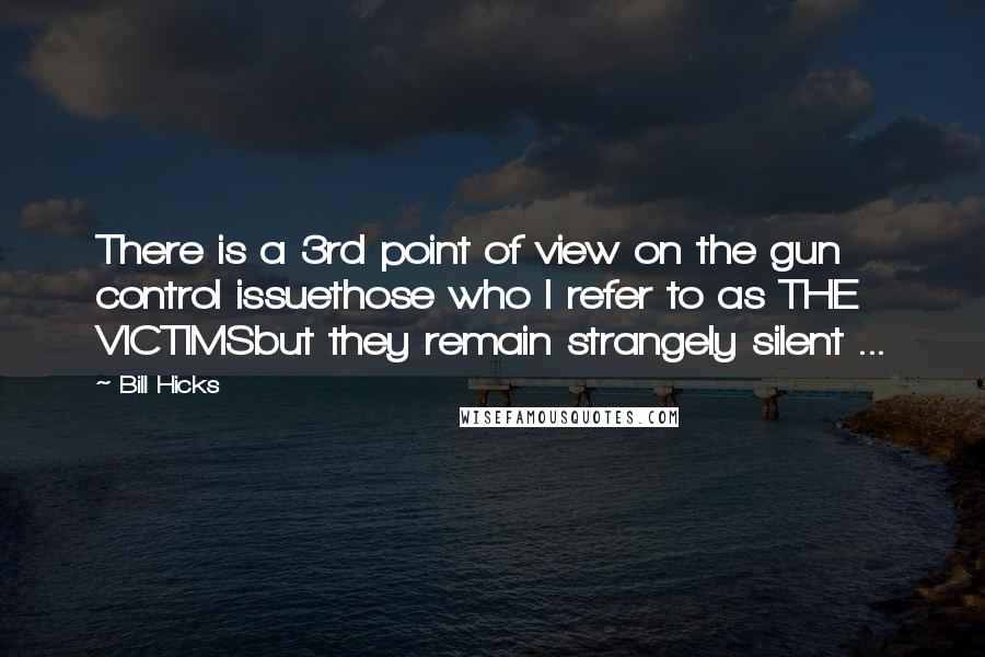 Bill Hicks Quotes: There is a 3rd point of view on the gun control issuethose who I refer to as THE VICTIMSbut they remain strangely silent ...