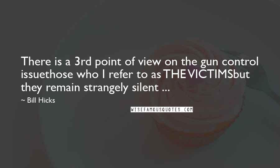 Bill Hicks Quotes: There is a 3rd point of view on the gun control issuethose who I refer to as THE VICTIMSbut they remain strangely silent ...