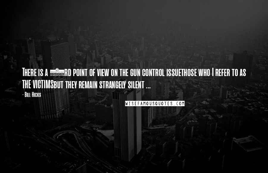 Bill Hicks Quotes: There is a 3rd point of view on the gun control issuethose who I refer to as THE VICTIMSbut they remain strangely silent ...