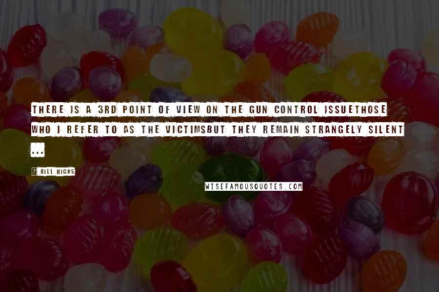 Bill Hicks Quotes: There is a 3rd point of view on the gun control issuethose who I refer to as THE VICTIMSbut they remain strangely silent ...