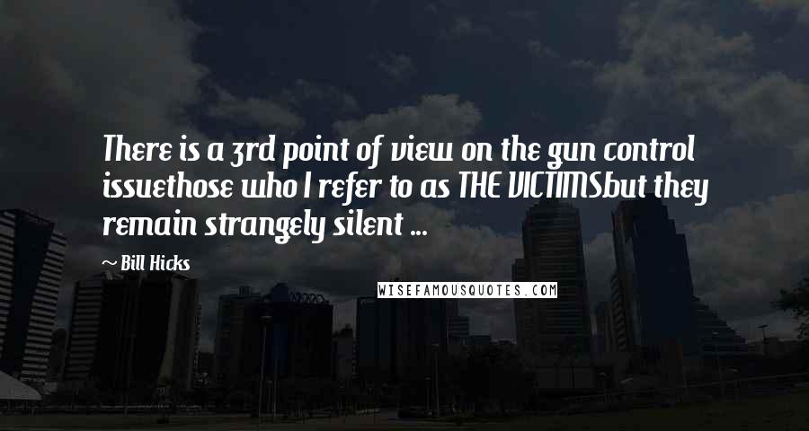 Bill Hicks Quotes: There is a 3rd point of view on the gun control issuethose who I refer to as THE VICTIMSbut they remain strangely silent ...