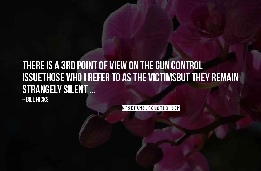 Bill Hicks Quotes: There is a 3rd point of view on the gun control issuethose who I refer to as THE VICTIMSbut they remain strangely silent ...