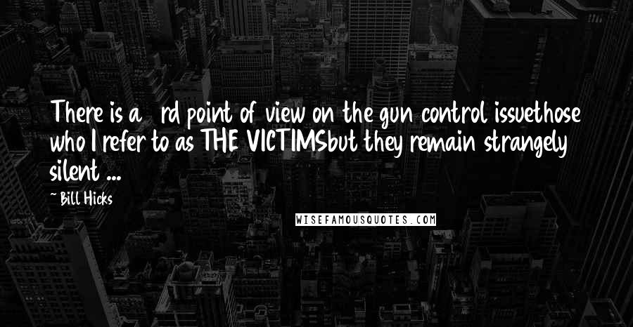 Bill Hicks Quotes: There is a 3rd point of view on the gun control issuethose who I refer to as THE VICTIMSbut they remain strangely silent ...