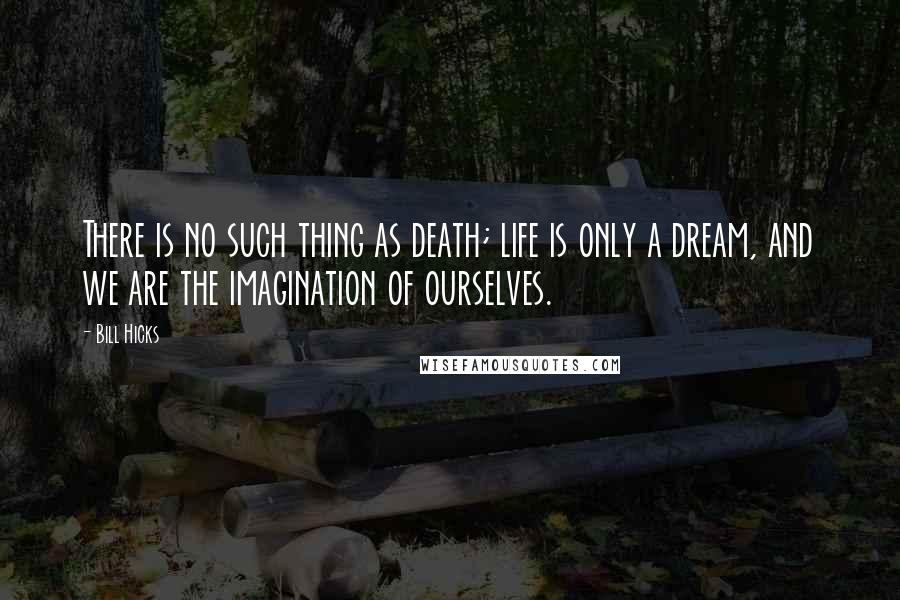 Bill Hicks Quotes: There is no such thing as death; life is only a dream, and we are the imagination of ourselves.