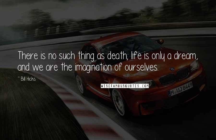 Bill Hicks Quotes: There is no such thing as death; life is only a dream, and we are the imagination of ourselves.