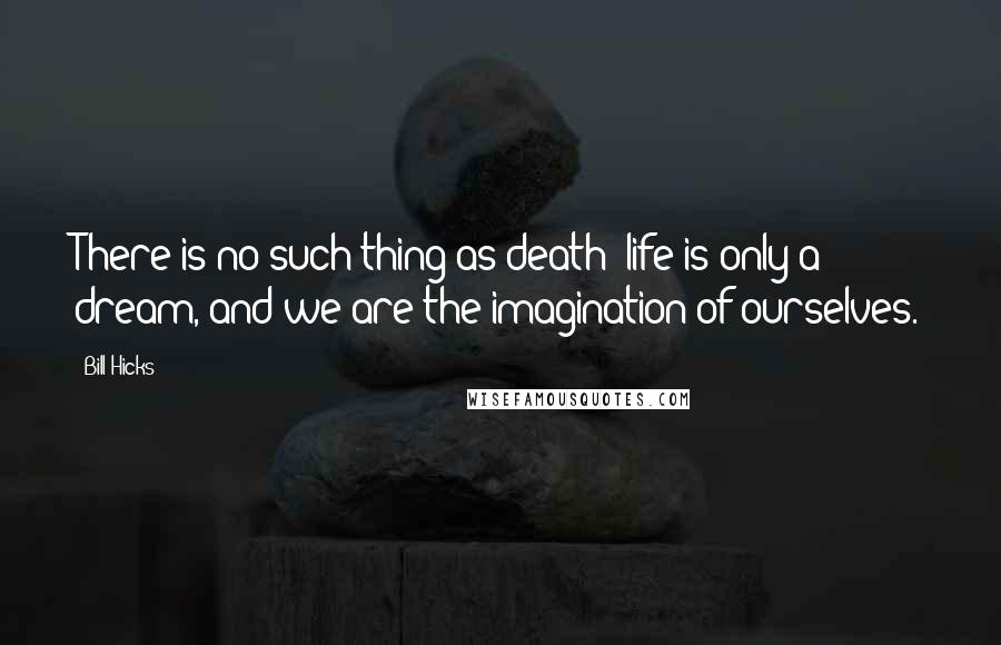 Bill Hicks Quotes: There is no such thing as death; life is only a dream, and we are the imagination of ourselves.