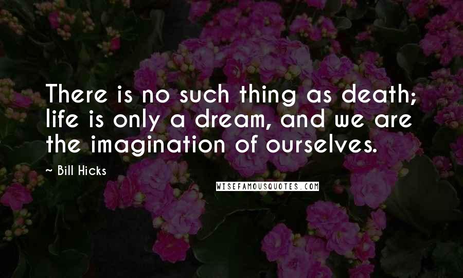 Bill Hicks Quotes: There is no such thing as death; life is only a dream, and we are the imagination of ourselves.