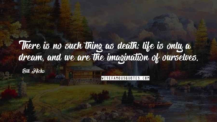 Bill Hicks Quotes: There is no such thing as death; life is only a dream, and we are the imagination of ourselves.