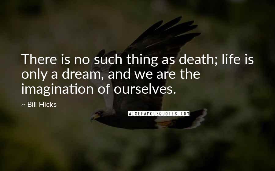 Bill Hicks Quotes: There is no such thing as death; life is only a dream, and we are the imagination of ourselves.