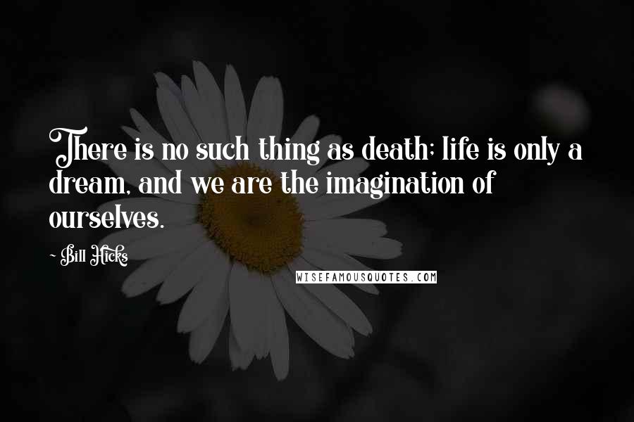 Bill Hicks Quotes: There is no such thing as death; life is only a dream, and we are the imagination of ourselves.