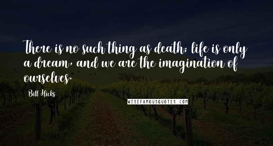 Bill Hicks Quotes: There is no such thing as death; life is only a dream, and we are the imagination of ourselves.