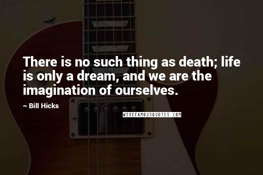 Bill Hicks Quotes: There is no such thing as death; life is only a dream, and we are the imagination of ourselves.