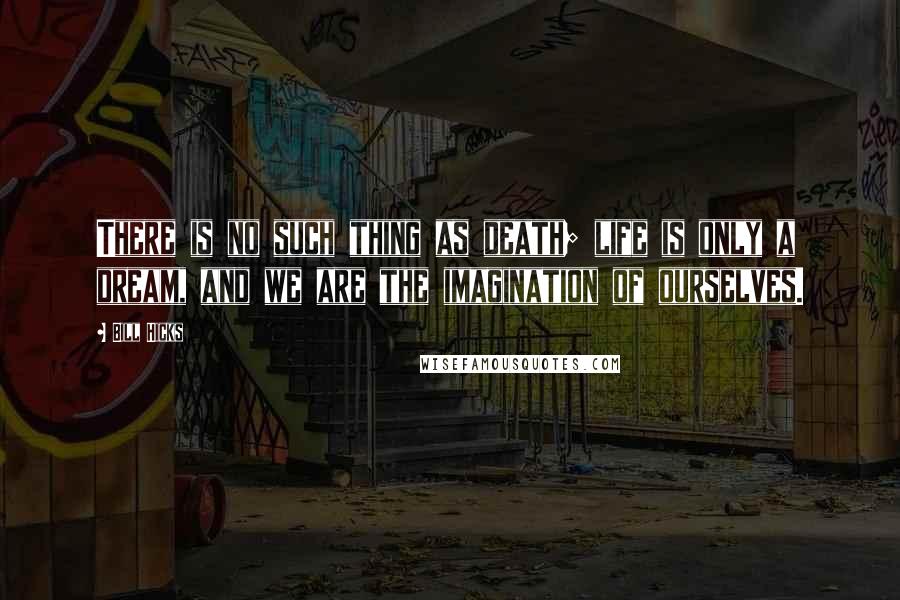 Bill Hicks Quotes: There is no such thing as death; life is only a dream, and we are the imagination of ourselves.