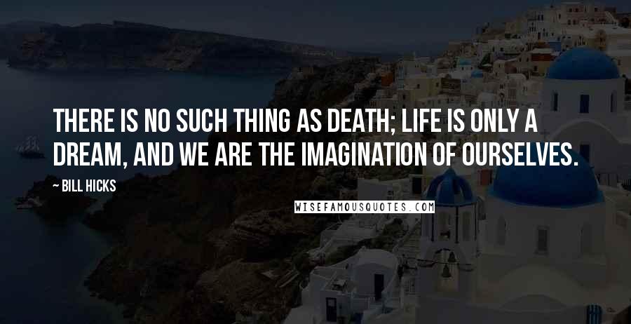 Bill Hicks Quotes: There is no such thing as death; life is only a dream, and we are the imagination of ourselves.