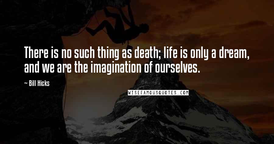 Bill Hicks Quotes: There is no such thing as death; life is only a dream, and we are the imagination of ourselves.