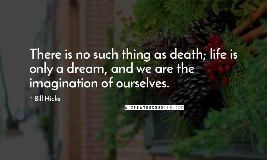 Bill Hicks Quotes: There is no such thing as death; life is only a dream, and we are the imagination of ourselves.