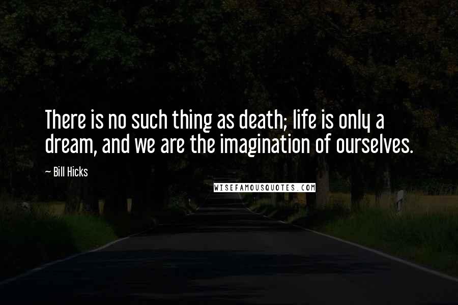 Bill Hicks Quotes: There is no such thing as death; life is only a dream, and we are the imagination of ourselves.