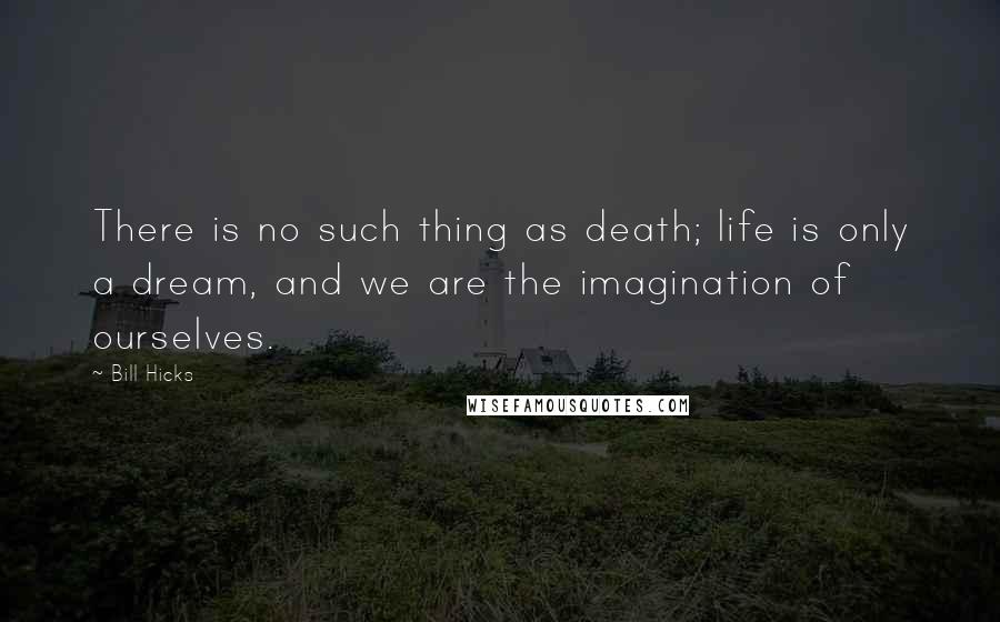 Bill Hicks Quotes: There is no such thing as death; life is only a dream, and we are the imagination of ourselves.