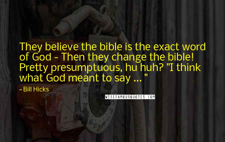 Bill Hicks Quotes: They believe the bible is the exact word of God - Then they change the bible! Pretty presumptuous, hu huh? "I think what God meant to say ... "