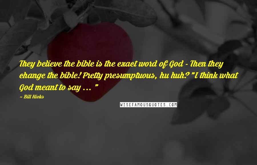 Bill Hicks Quotes: They believe the bible is the exact word of God - Then they change the bible! Pretty presumptuous, hu huh? "I think what God meant to say ... "