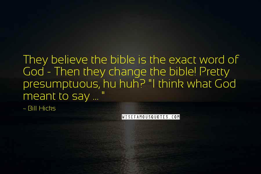 Bill Hicks Quotes: They believe the bible is the exact word of God - Then they change the bible! Pretty presumptuous, hu huh? "I think what God meant to say ... "