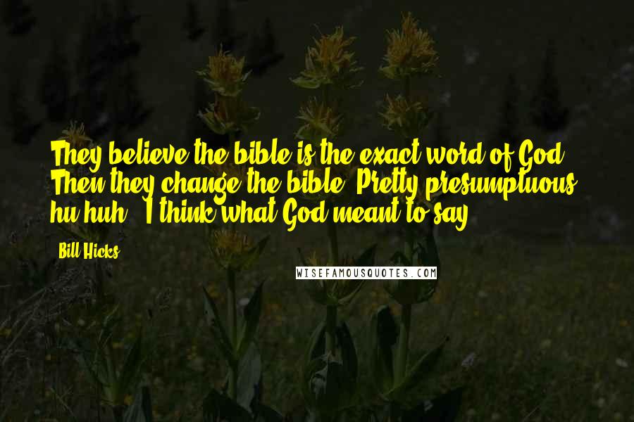 Bill Hicks Quotes: They believe the bible is the exact word of God - Then they change the bible! Pretty presumptuous, hu huh? "I think what God meant to say ... "