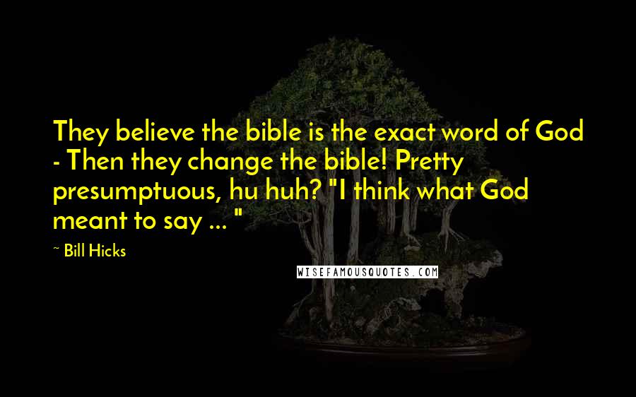 Bill Hicks Quotes: They believe the bible is the exact word of God - Then they change the bible! Pretty presumptuous, hu huh? "I think what God meant to say ... "