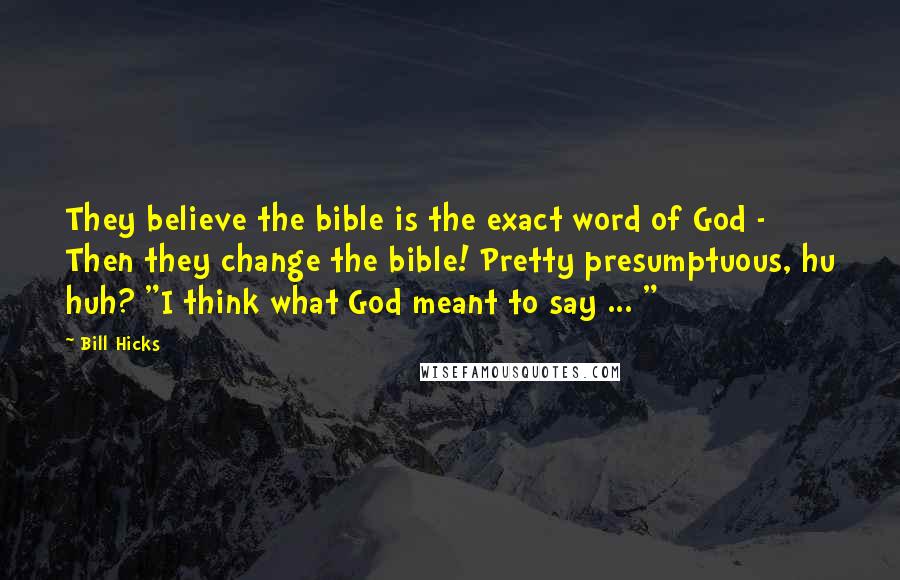 Bill Hicks Quotes: They believe the bible is the exact word of God - Then they change the bible! Pretty presumptuous, hu huh? "I think what God meant to say ... "