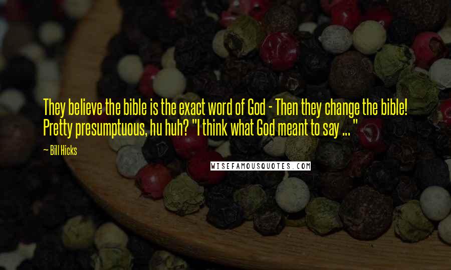 Bill Hicks Quotes: They believe the bible is the exact word of God - Then they change the bible! Pretty presumptuous, hu huh? "I think what God meant to say ... "