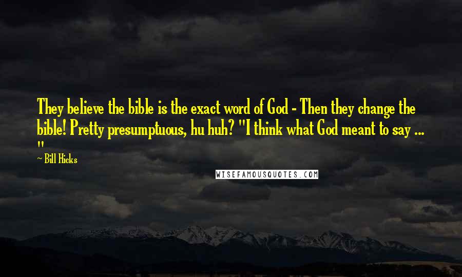 Bill Hicks Quotes: They believe the bible is the exact word of God - Then they change the bible! Pretty presumptuous, hu huh? "I think what God meant to say ... "