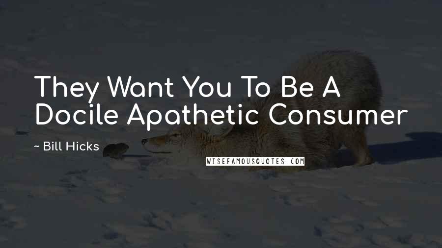 Bill Hicks Quotes: They Want You To Be A Docile Apathetic Consumer